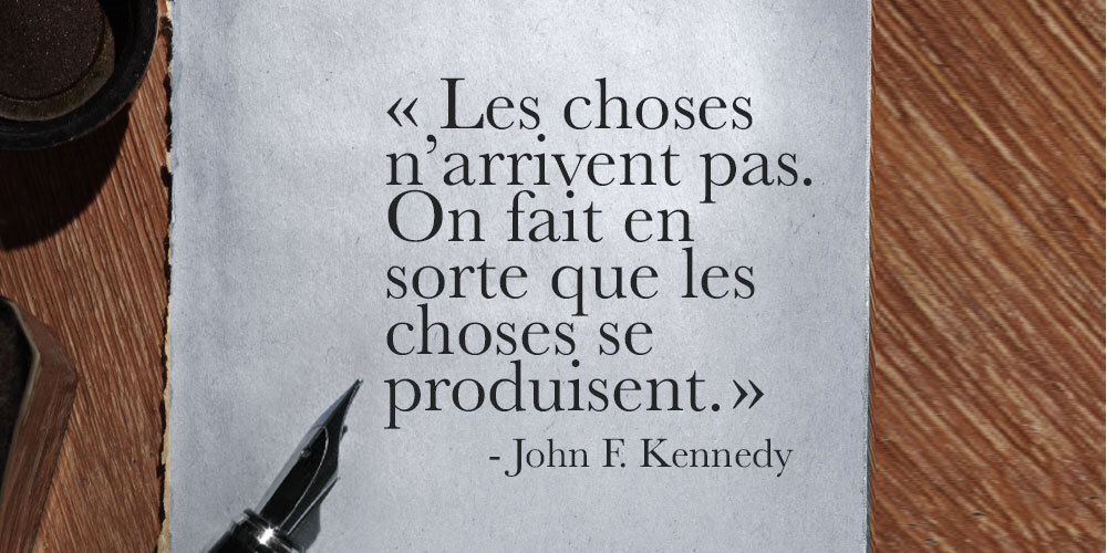 Les choses n’arrivent pas. On fait en sorte que les choses de produisent. – John F. Kennedy