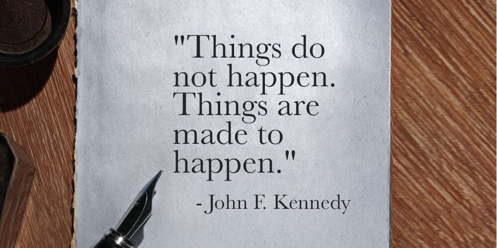 Things do not happen. Things are made to happen. -- John F. Kennedy